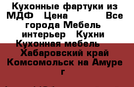  Кухонные фартуки из МДФ › Цена ­ 1 700 - Все города Мебель, интерьер » Кухни. Кухонная мебель   . Хабаровский край,Комсомольск-на-Амуре г.